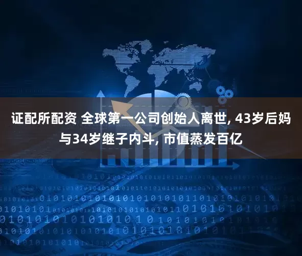 证配所配资 全球第一公司创始人离世, 43岁后妈与34岁继子内斗, 市值蒸发百亿