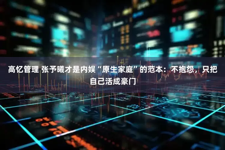 高忆管理 张予曦才是内娱“原生家庭”的范本：不抱怨，只把自己活成豪门