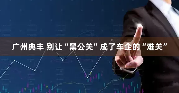 广州典丰 别让“黑公关”成了车企的“难关”