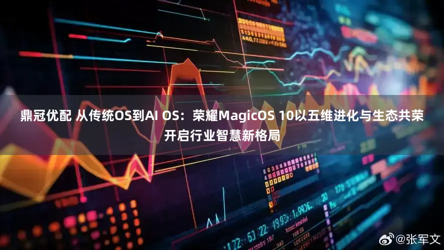 鼎冠优配 从传统OS到AI OS：荣耀MagicOS 10以五维进化与生态共荣开启行业智慧新格局