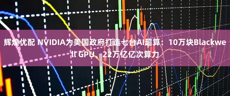 辉煌优配 NVIDIA为美国政府打造七台AI超算：10万块Blackwell GPU、22万亿亿次算力