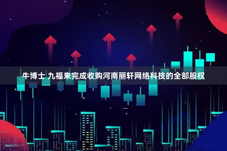 牛博士 九福来完成收购河南丽轩网络科技的全部股权