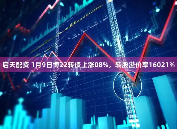 启天配资 1月9日博22转债上涨08%，转股溢价率16021%