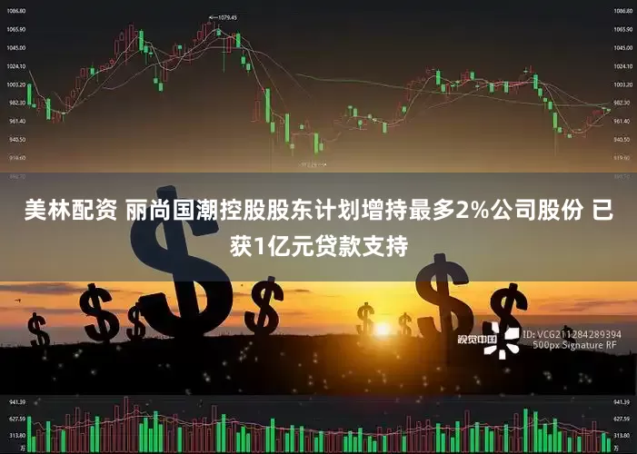 美林配资 丽尚国潮控股股东计划增持最多2%公司股份 已获1亿元贷款支持