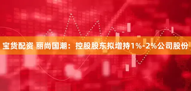 宝货配资 丽尚国潮：控股股东拟增持1%-2%公司股份