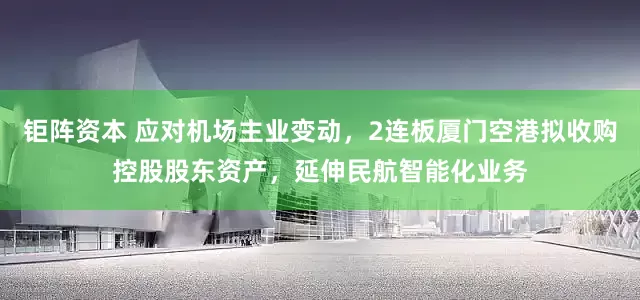 钜阵资本 应对机场主业变动，2连板厦门空港拟收购控股股东资产，延伸民航智能化业务